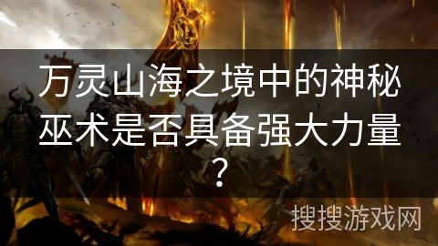 万灵山海之境中的神秘巫术是否具备强大力量？