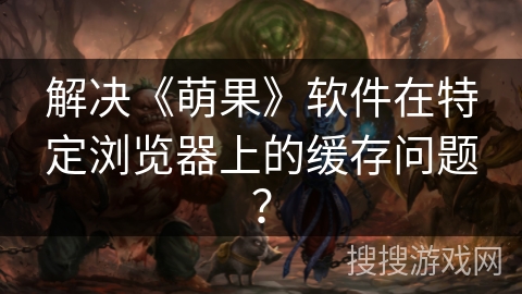 解决《萌果》软件在特定浏览器上的缓存问题？