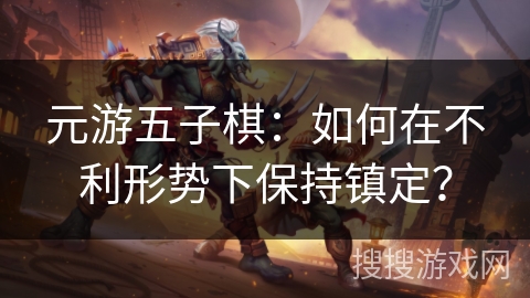 元游五子棋:如何在不利形势下保持镇定? 元游五子棋:如何在不利形势下保持镇定?