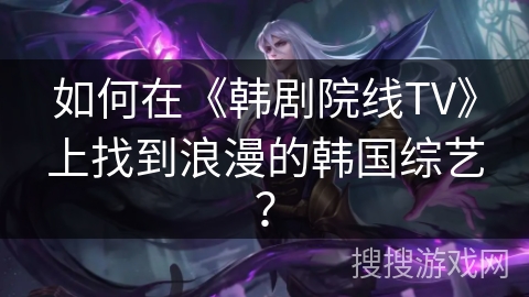 如何在《韩剧院线TV》上找到浪漫的韩国综艺？