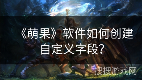 《萌果》软件如何创建自定义字段? 《萌果》软件如何创建自定义字段?