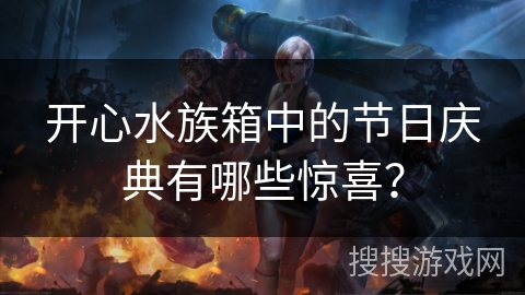 开心水族箱中的节日庆典有哪些惊喜? 开心水族箱中的节日庆典有哪些惊喜?