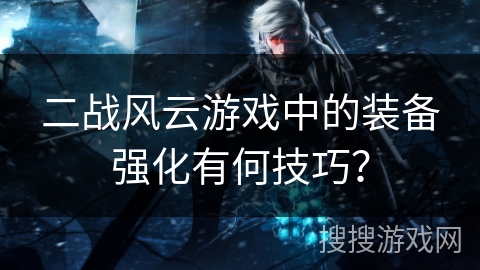 二战风云游戏中的装备强化有何技巧? 二战风云游戏中的装备强化有何技巧?
