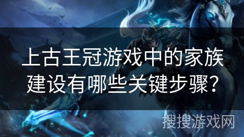 上古王冠游戏中的家族建设有哪些关键步骤？