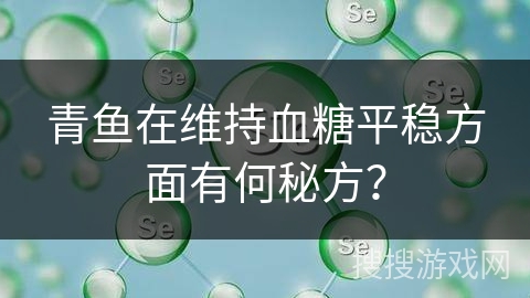 青鱼在维持血糖平稳方面有何秘方? 青鱼在维持血糖平稳方面有何秘方?