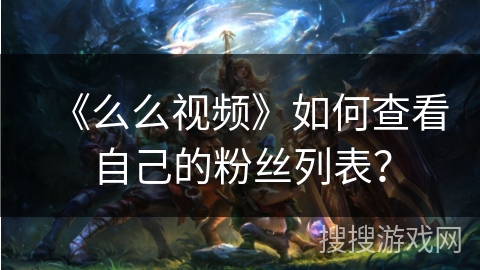 《么么视频》如何查看自己的粉丝列表？