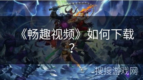 《畅趣视频》如何下载？