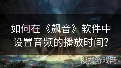 如何在《飙音》软件中设置音频的播放时间？