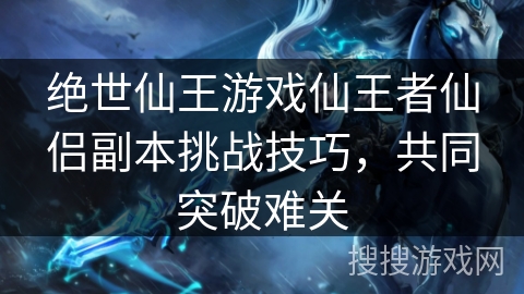 绝世仙王游戏仙王者仙侣副本挑战技巧，共同突破难关