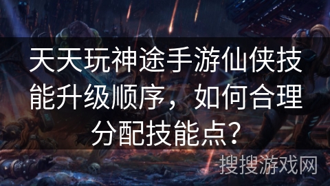 天天玩神途手游仙侠技能升级顺序，如何合理分配技能点？