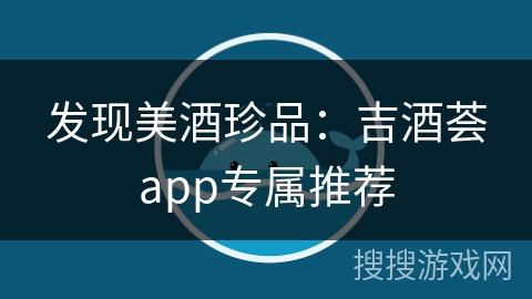 发现美酒珍品：吉酒荟app专属推荐