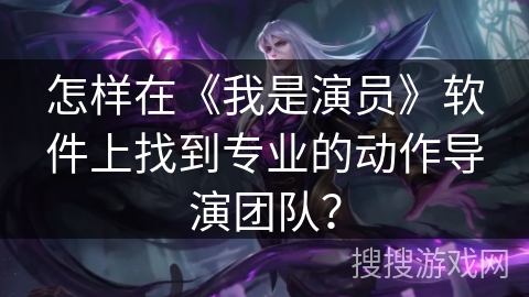 怎样在《我是演员》软件上找到专业的动作导演团队？