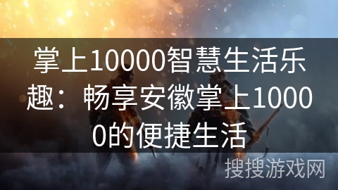掌上10000智慧生活乐趣：畅享安徽掌上10000的便捷生活