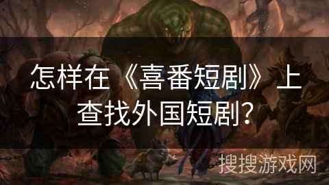 怎样在《喜番短剧》上查找外国短剧? 怎样在《喜番短剧》上查找外国短剧?