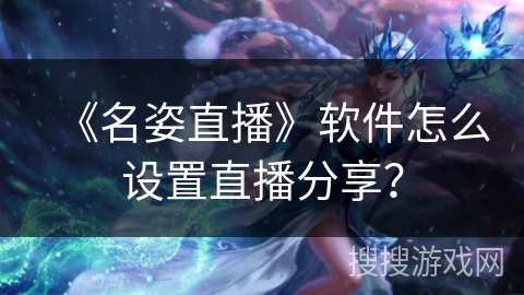 《名姿直播》软件怎么设置直播分享? 《名姿直播》软件怎么设置直播分享?