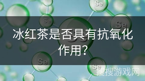 冰红茶是否具有抗氧化作用？