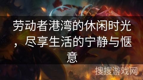 劳动者港湾的休闲时光，尽享生活的宁静与惬意