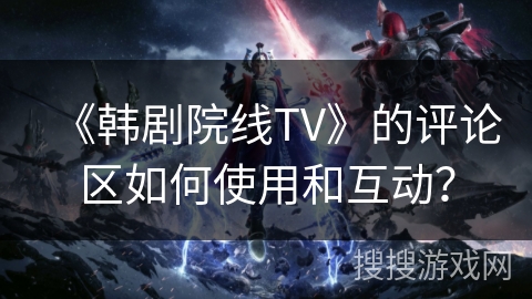 《韩剧院线TV》的评论区如何使用和互动？