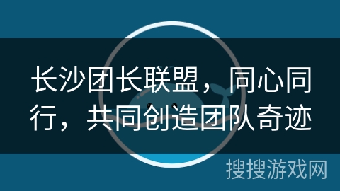长沙团长联盟，同心同行，共同创造团队奇迹