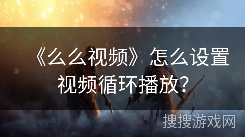 《么么视频》怎么设置视频循环播放？