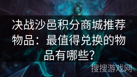 决战沙邑积分商城推荐物品：最值得兑换的物品有哪些？