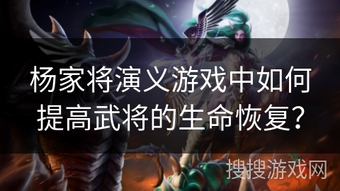 杨家将演义游戏中如何提高武将的生命恢复? 杨家将演义游戏中如何提高武将的生命恢复?