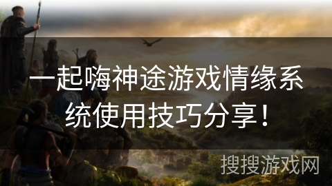 一起嗨神途游戏情缘系统使用技巧分享！
