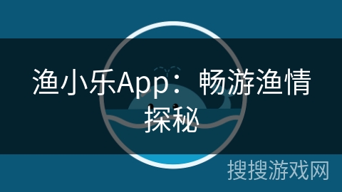渔小乐App：畅游渔情探秘