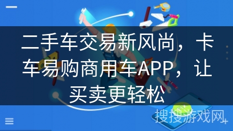 二手车交易新风尚，卡车易购商用车APP，让买卖更轻松