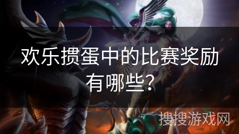 欢乐掼蛋中的比赛奖励有哪些？