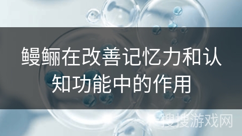 鳗鲡在改善记忆力和认知功能中的作用 鳗鲡在改善记忆力和认知功能中的作用