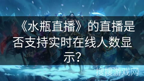 《水瓶直播》的直播是否支持实时在线人数显示? 《水瓶直播》的直播是否支持实时在线人数显示?