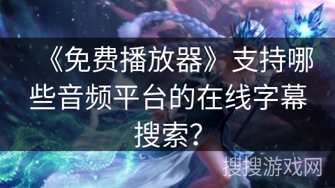 《免费播放器》支持哪些音频平台的在线字幕搜索? 《免费播放器》支持哪些音频平台的在线字幕搜索?