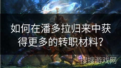 如何在潘多拉归来中获得更多的转职材料？