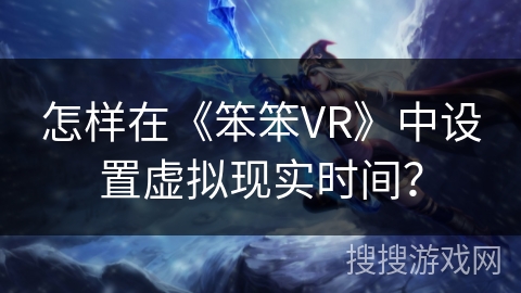 怎样在《笨笨VR》中设置虚拟现实时间? 怎样在《笨笨VR》中设置虚拟现实时间?