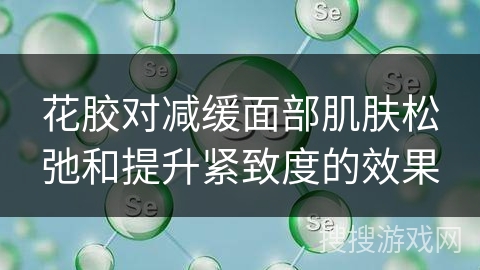 花胶对减缓面部肌肤松弛和提升紧致度的效果