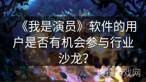 《我是演员》软件的用户是否有机会参与行业沙龙？