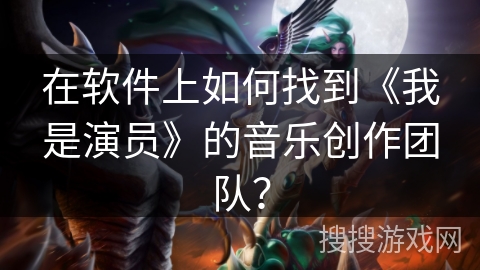 在软件上如何找到《我是演员》的音乐创作团队？