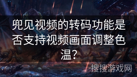 兜见视频的转码功能是否支持视频画面调整色温？