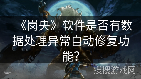 《岗央》软件是否有数据处理异常自动修复功能？