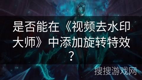 是否能在《视频去水印大师》中添加旋转特效？