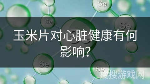 玉米片对心脏健康有何影响？