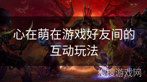 心在萌在游戏好友间的互动玩法