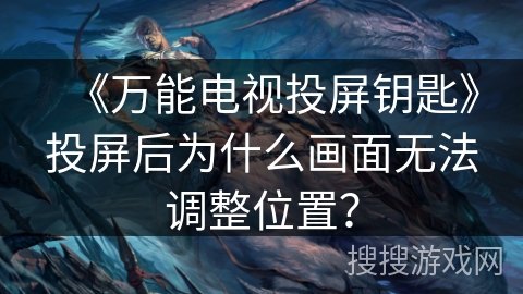 《万能电视投屏钥匙》投屏后为什么画面无法调整位置？