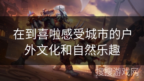 在到喜啦感受城市的户外文化和自然乐趣