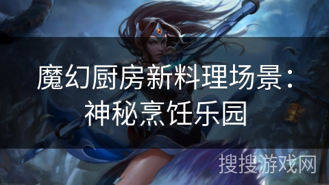 魔幻厨房新料理场景：神秘烹饪乐园