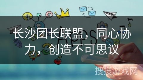 长沙团长联盟，同心协力，创造不可思议