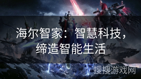 海尔智家：智慧科技，缔造智能生活