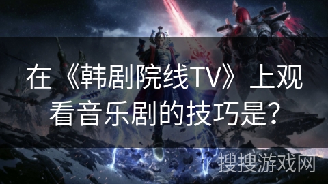 在《韩剧院线TV》上观看音乐剧的技巧是？