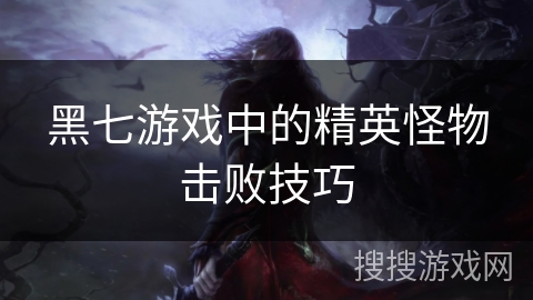 黑七游戏中的精英怪物击败技巧